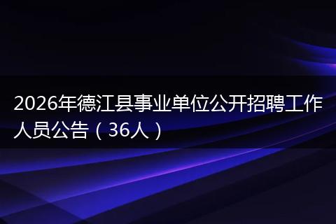 2026年德江县事业单位公开招聘工作人员公告（36人）