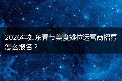 2026年如东春节美食摊位运营商招募怎么报名？