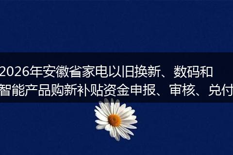 2026年安徽省家电以旧换新、数码和智能产品购新补贴资金申报、审核、兑付