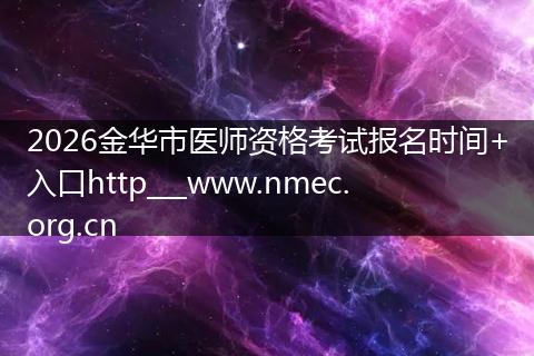 2026金华市医师资格考试报名时间+入口http___www.nmec.org.cn