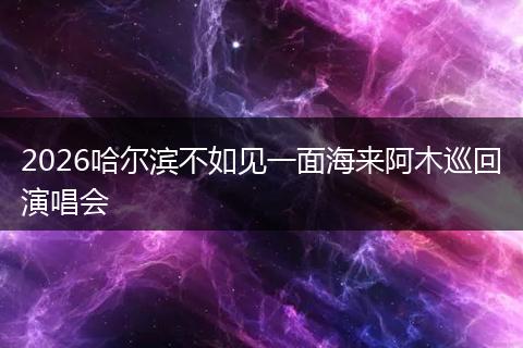 2026哈尔滨不如见一面海来阿木巡回演唱会