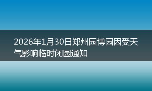 2026年1月30日郑州园博园因受天气影响临时闭园通知