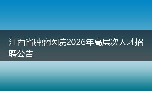 江西省肿瘤医院2026年高层次人才招聘公告