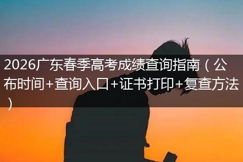 2026广东春季高考成绩查询指南（公布时间+查询入口+证书打印+复查方法）