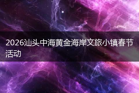 2026汕头中海黄金海岸文旅小镇春节活动