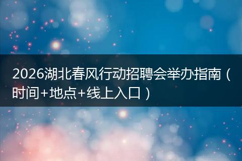 2026湖北春风行动招聘会举办指南（时间+地点+线上入口）
