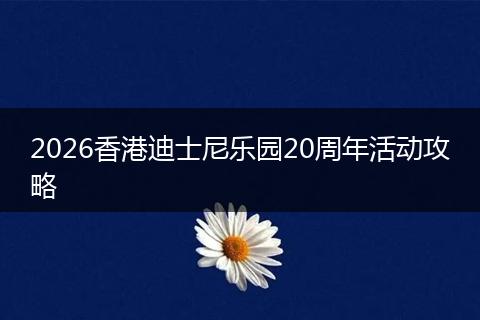 2026香港迪士尼乐园20周年活动攻略