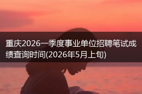 重庆2026一季度事业单位招聘笔试成绩查询时间(2026年5月上旬)