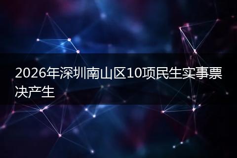 2026年深圳南山区10项民生实事票决产生