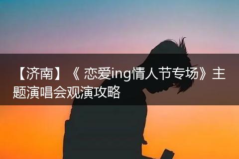 【济南】《 恋爱ing情人节专场》主题演唱会观演攻略