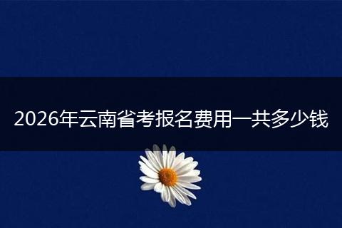 2026年云南省考报名费用一共多少钱
