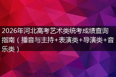 2026年河北高考艺术类统考成绩查询指南（播音与主持+表演类+导演类+音乐类）
