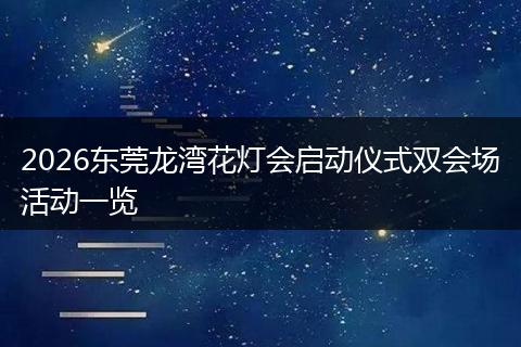 2026东莞龙湾花灯会启动仪式双会场活动一览