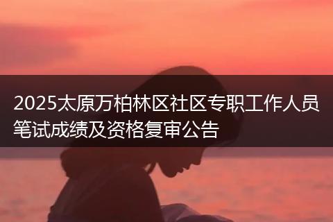 2025太原万柏林区社区专职工作人员笔试成绩及资格复审公告
