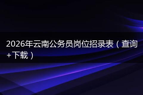 2026年云南公务员岗位招录表（查询+下载）