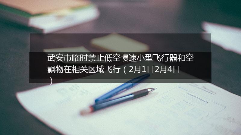 武安市临时禁止低空慢速小型飞行器和空飘物在相关区域飞行（2月1日2月4日）