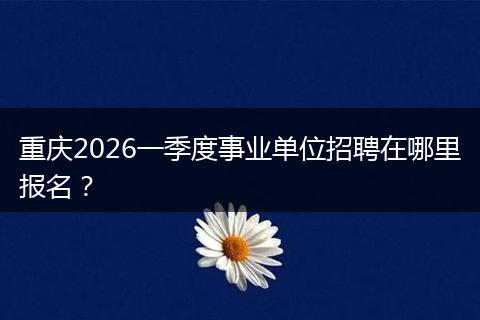 重庆2026一季度事业单位招聘在哪里报名？