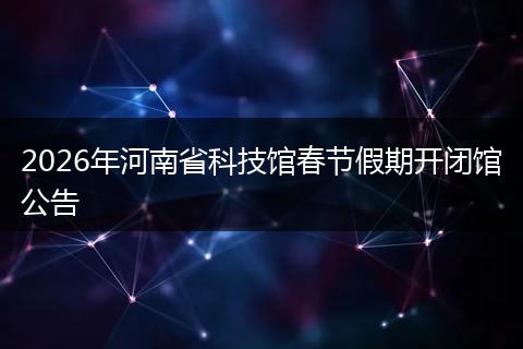 2026年河南省科技馆春节假期开闭馆公告