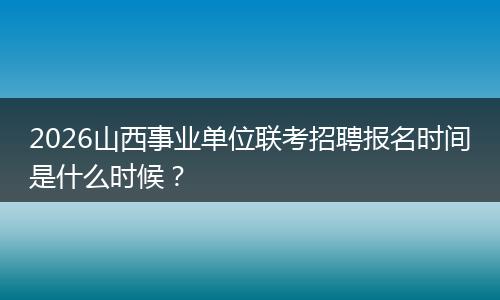 2026山西事业单位联考招聘报名时间是什么时候？