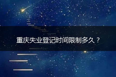 重庆失业登记时间限制多久？