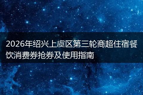 2026年绍兴上虞区第三轮商超住宿餐饮消费券抢券及使用指南