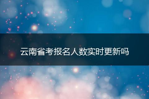 云南省考报名人数实时更新吗