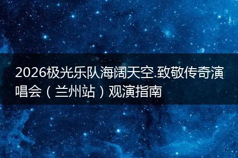 2026极光乐队海阔天空.致敬传奇演唱会（兰州站）观演指南