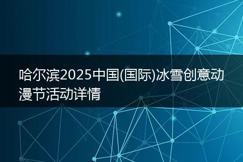 哈尔滨2025中国(国际)冰雪创意动漫节活动详情