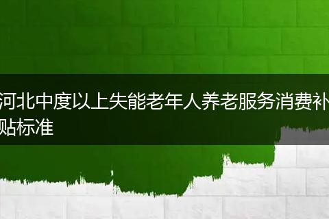 河北中度以上失能老年人养老服务消费补贴标准