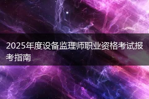 2025年度设备监理师职业资格考试报考指南