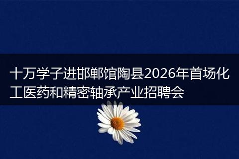 十万学子进邯郸馆陶县2026年首场化工医药和精密轴承产业招聘会