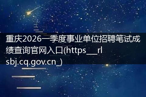 重庆2026一季度事业单位招聘笔试成绩查询官网入口(https___rlsbj.cq.gov.cn_)