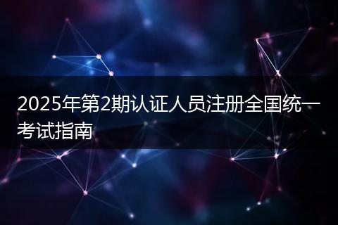 2025年第2期认证人员注册全国统一考试指南