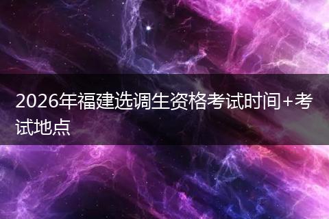2026年福建选调生资格考试时间+考试地点