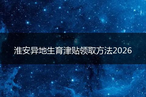 淮安异地生育津贴领取方法2026