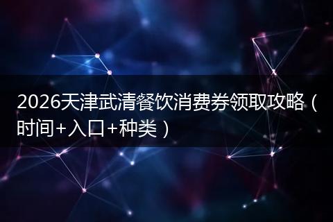 2026天津武清餐饮消费券领取攻略（时间+入口+种类）