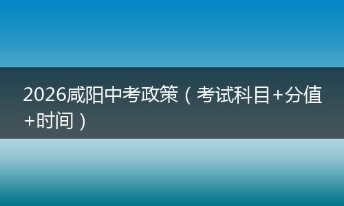 2026咸阳中考政策（考试科目+分值+时间）