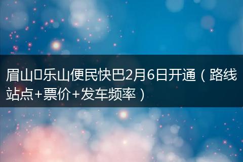 眉山↔乐山便民快巴2月6日开通（路线站点+票价+发车频率）