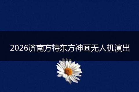 2026济南方特东方神画无人机演出