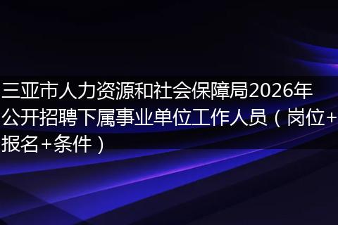 三亚市人力资源和社会保障局2026年公开招聘下属事业单位工作人员（岗位+报名+条件）