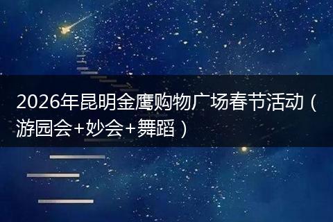 2026年昆明金鹰购物广场春节活动（游园会+妙会+舞蹈）