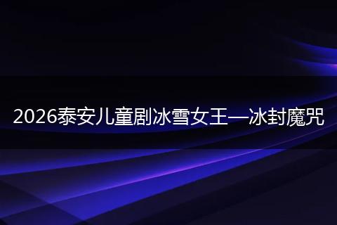 2026泰安儿童剧冰雪女王—冰封魔咒