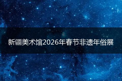 新疆美术馆2026年春节非遗年俗展