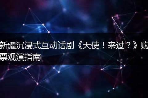新疆沉浸式互动话剧《天使！来过？》购票观演指南