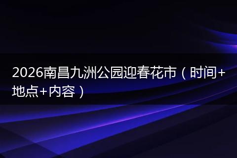 2026南昌九洲公园迎春花市（时间+地点+内容）