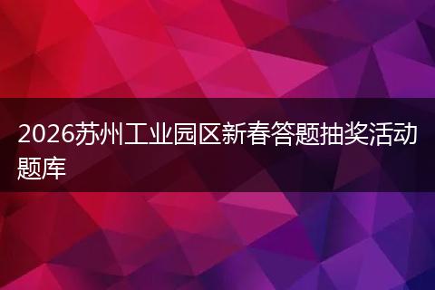 2026苏州工业园区新春答题抽奖活动题库