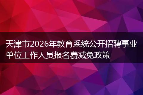 天津市2026年教育系统公开招聘事业单位工作人员报名费减免政策