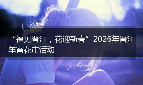 “福见晋江，花迎新春”2026年晋江年宵花市活动