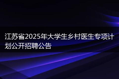 江苏省2025年大学生乡村医生专项计划公开招聘公告