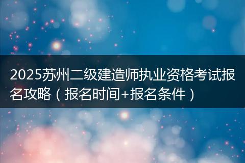 2025苏州二级建造师执业资格考试报名攻略（报名时间+报名条件）